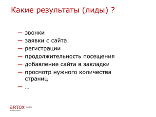Какие результаты (лиды) ?


 ―звонки
 ―заявки с сайта
 ―регистрации
 ―продолжительность посещения
 ―добавление сайта в закладки
 ―просмотр нужного количества
  страниц
 ―…
 