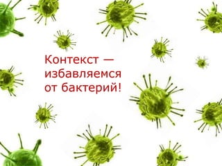 Контекст —
избавляемся
от бактерий!
 