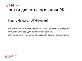 UTM —
 метки для отслеживания РК

 Какие бывают UTM-метки?

 utm_source= Источник перехода: direct.yandex.ru, google.by
 utm_medium=cpc (для контекстной рекламы)
 utm_campaign= Название проводимой рекламной кампании
 