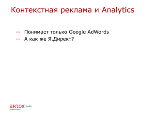 Контекстная реклама и Analytics

 — Понимает только Google AdWords
 — А как же Я.Директ?
 