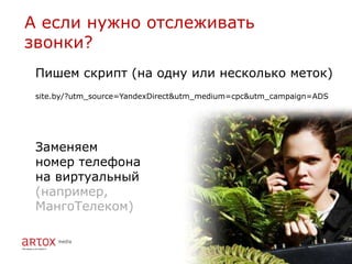 А если нужно отслеживать
звонки?
 Пишем скрипт (на одну или несколько меток)
 site.by/?utm_source=YandexDirect&utm_medium=cpc&utm_campaign=ADS




 Заменяем
 номер телефона
 на виртуальный
 (например,
 МангоТелеком)
 