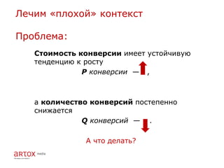 Лечим «плохой» контекст

Проблема:
   Стоимость конверсии имеет устойчивую
   тенденцию к росту
              P конверсии — ,



   а количество конверсий постепенно
   снижается
              Q конверсий — .

              А что делать?
 