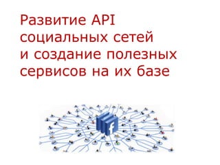 Развитие API
социальных сетей
и создание полезных
сервисов на их базе
 