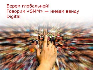 Берем глобальней!
Говорим «SMM» — имеем ввиду
Digital
 