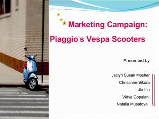 Marketing Campaign:  Piaggio’s Vespa Scooters   Presented by Jaclyn Susan Mosher Chrisanne Sikora Jia Liu Vidya Gopalan  Natalia Musatova  