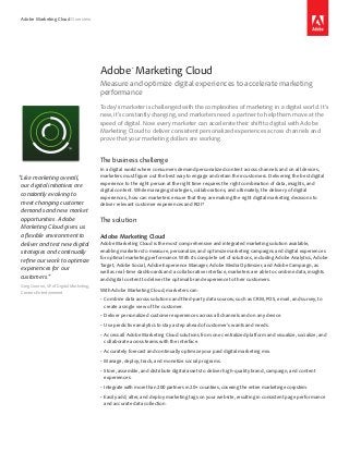 Adobe Marketing Cloud Overview
Today’s marketer is challenged with the complexities of marketing in a digital world. It’s
new, it’s constantly changing, and marketers need a partner to help them move at the
speed of digital. Now every marketer can accelerate their shift to digital with Adobe
Marketing Cloud to deliver consistent personalized experiences across channels and
prove that your marketing dollars are working.
The business challenge
In a digital world where consumers demand personalized content across channels and on all devices,
marketers must figure out the best way to engage and retain their customers. Delivering the best digital
experience to the right person at the right time requires the right combination of data, insights, and
digital content. While managing strategies, collaborations, and ultimately, the delivery of digital
experiences, how can marketers ensure that they are making the right digital marketing decisions to
deliver relevant customer experiences and ROI?
The solution
Adobe Marketing Cloud
Adobe Marketing Cloud is the most comprehensive and integrated marketing solution available,
enabling marketers to measure, personalize, and optimize marketing campaigns and digital experiences
for optimal marketing performance. With its complete set of solutions, including Adobe Analytics, Adobe
Target, Adobe Social, Adobe Experience Manager, Adobe Media Optimizer, and Adobe Campaign, as
well as real-time dashboards and a collaborative interface, marketers are able to combine data, insights
and digital content to deliver the optimal brand experience to their customers.
With Adobe Marketing Cloud, marketers can:
•	 Combine data across solutions and third-party data sources, such as CRM, POS, email, and survey, to
create a single view of the customer.
•	 Deliver personalized customer experiences across all channels and on any device.
•	 Use predictive analytics to stay a step ahead of customer’s wants and needs.
•	 Access all Adobe Marketing Cloud solutions from one centralized platform and visualize, socialize, and
collaborate across teams with the interface.
•	 Accurately forecast and continually optimize your paid digital marketing mix.
•	 Manage, deploy, track, and monetize social programs.
•	 Store, assemble, and distribute digital assets to deliver high-quality brand, campaign, and content
experiences.
•	 Integrate with more than 200 partners in 20+ countries, covering the entire marketing ecosystem.
•	 Easily add, alter, and deploy marketing tags on your website, resulting in consistent page performance
and accurate data collection.
Adobe® Marketing Cloud
Measure and optimize digital experiences to accelerate marketing
performance
“Like marketing overall,
our digital initiatives are
constantly evolving to
meet changing customer
demands and new market
opportunities. Adobe
Marketing Cloud gives us
a flexible environment to
deliver and test new digital
strategies and continually
refine our work to optimize
experiences for our
customers.”
Greg Cannon, VP of Digital Marketing,
Caesars Entertainment
 