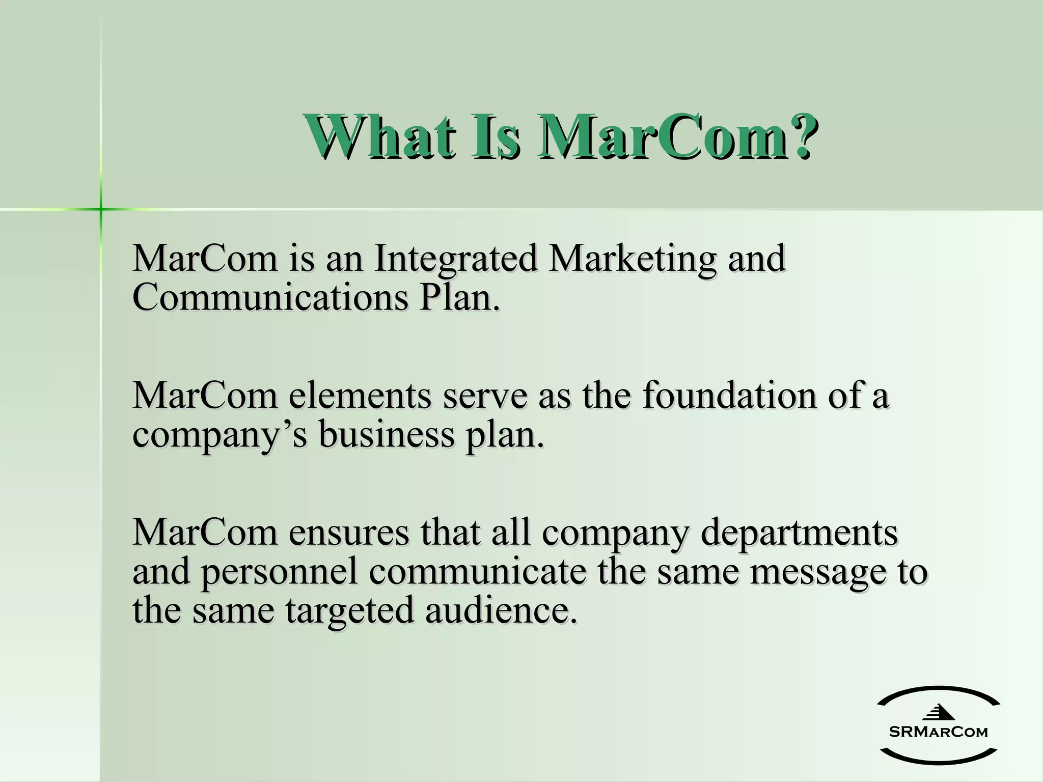 MarCom is an Integrated Marketing and Communications Plan. MarCom elements serve as the foundation of a company’s business plan. MarCom ensures that all company departments and personnel communicate the same message to the same targeted audience. What Is MarCom? SRMarCom 