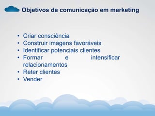 Objetivos da comunicação em marketing
• Criar consciência
• Construir imagens favoráveis
• Identificar potenciais clientes
• Formar e intensificar
relacionamentos
• Reter clientes
• Vender
 