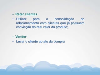 Formador
Carlos Amorim
Formador
Carlos Amorim
- Reter clientes
• Utilizar para a consolidação do
relacionamento com clientes que já possuem
convicção do real valor do produto;
- Vender
• Levar o cliente ao ato da compra
 