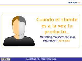 Cuando el cliente
             es a la vez tu
              producto…
               Marketing con pocos recursos
                  InfoJobs.net – Abril 2008




- MARKETING CON POCOS RECURSOS -
 