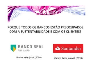 PORQUE TODOS OS BANCOS ESTÃO PREOCUPADOS COM A SUSTENTABILIDADE E COM OS CLIENTES? 10 dias sem juros (2008) Vamos fazer juntos? (2010) 