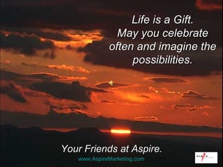 Your Friends at Aspire. Life is a Gift. May you celebrate often and imagine the possibilities. www.AspireMarketing.com   