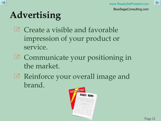 Create a visible and favorable impression of your product or service. Communicate your positioning in the market. Reinforce your overall image and brand. Advertising 