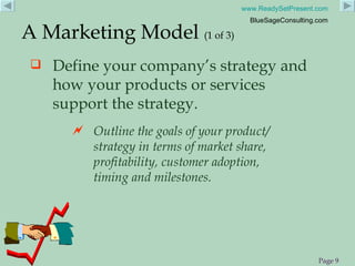Define your company’s strategy and how your products or services support the strategy. A Marketing Model  (1 of 3) Outline the goals of your product/ strategy in terms of market share, profitability, customer adoption, timing and milestones. 