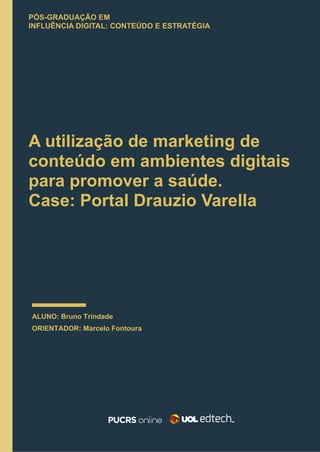 PÓS-GRADUAÇÃO EM
INFLUÊNCIA DIGITAL: CONTEÚDO E ESTRATÉGIA
A utilização de marketing de
conteúdo em ambientes digitais
para promover a saúde.
Case: Portal Drauzio Varella
ALUNO: Bruno Trindade
ORIENTADOR: Marcelo Fontoura
 