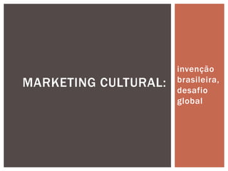 invenção
brasileira,
desafio
global
MARKETING CULTURAL:
 