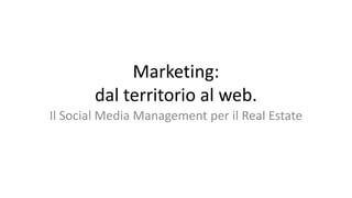 Marketing:
dal territorio al web.
Il Social Media Management per il Real Estate
 