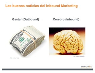 Las buenas noticias del Inbound Marketing


       Gastar (Outbound)   Cerebro (Inbound)




                                       Flickr: Joakim Jardenberg
  Flickr: Andrew Magill
 