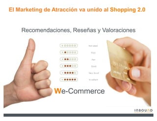 El Marketing de Atracción va unido al Shopping 2.0


    Recomendaciones, Reseñas y Valoraciones




                We-Commerce
 