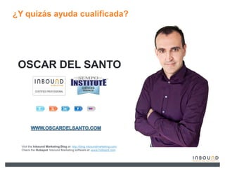 ¿Y quizás ayuda cualificada?




 OSCAR DEL SANTO




  Visit the Inbound Marketing Blog at: http://blog.inboundmarketing.com/
  Check the Hubspot Inbound Marketing software at: www.hubspot.com
 