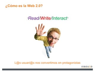 ¿Cómo es la Web 2.0?


            ³Read/Write/Interact´




    L@s usuari@s nos convertimos en protagonistas
 