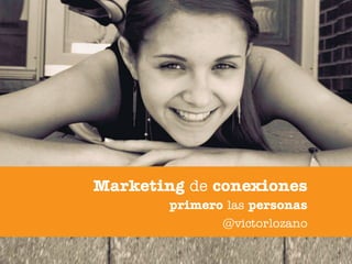 Marketing de conexiones
        primero las personas
               @victorlozano
 