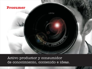 Prosumer




Activo productor y consumidor
de conocimiento, contenido e ideas.
 