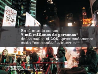 En el mundo somos
            7 mil millones de personas*
            de las cuales el 10% aproximadamente
            están “conectadas” a internet**




*Fuente ONU
** Fuente World Public Opinion
 