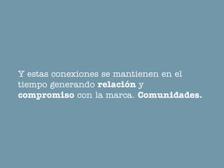 Y estas conexiones se mantienen en el
tiempo generando relación y
compromiso con la marca. Comunidades.
 
