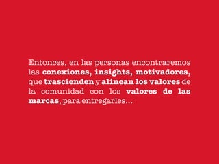 Entonces, en las personas encontraremos
las conexiones, insights, motivadores,
que trascienden y alinean los valores de
la comunidad con los valores de las
marcas, para entregarles...
 