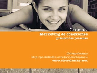 Gracias.
     Marketing de conexiones
                 primero las personas




                         @victorlozano
http://pe.linkedin.com/in/victorlozanou
                www.victorlozano.com
 