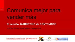 Comunica mejor para
vender más
El secreto: MARKETING de CONTENIDOS
www.marketingdemarca.com @PatPresmanes
CEOE-CEPYME CANTABRIA | Octubre 2014
 