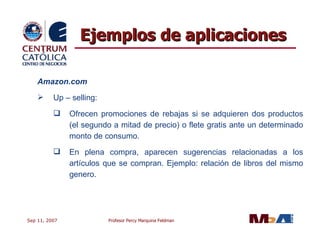 Amazon.com Up – selling: Ofrecen promociones de rebajas si se adquieren dos productos (el segundo a mitad de precio) o flete gratis ante un determinado monto de consumo.   En plena compra, aparecen sugerencias relacionadas a los artículos que se compran. Ejemplo: relación de libros del mismo genero. Ejemplos de aplicaciones 