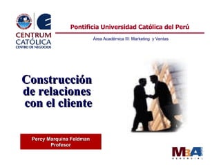 Percy Marquina Feldman Profesor Pontificia Universidad Católica del Perú Área Académica III: Marketing  y Ventas Construcción  de relaciones  con el cliente 