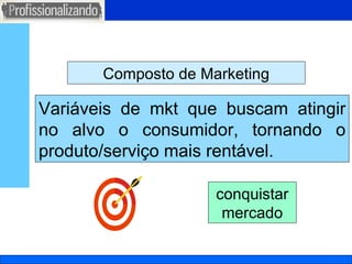 Composto de Marketing Variáveis de mkt que buscam atingir no alvo o consumidor, tornando o produto/serviço mais rentável. conquistar mercado 
