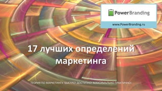 17 лучших определений
маркетинга
www.PowerBranding.ru
ТЕОРИЯ ПО МАРКЕТИНГУ: БЫСТРО! ДОСТУПНО! МАКСИМАЛЬНО ПРАКТИЧНО!
 