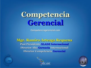 Competencia  Gerencial Mgr. Ramiro Arteaga Requena Past Presidente  SLADE Internacional Director Alta  Gerencia  Internacional Director Competencia  Gerencial Competenciagerencial.com 