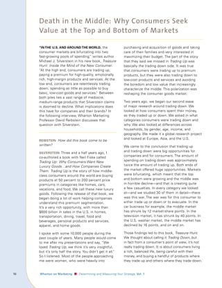 Death in the Middle: Why Consumers Seek
         Value at the Top and Bottom of Markets

         “In the u.s. And Around the world, the                      purchasing and acquisition of goods and taking
         consumer markets are bifurcating into two                   care of their families and very interested in
         fast-growing pools of spending, writes author
                                         ”                           maximizing their budget. The part of the story
         Michael J. Silverstein in his new book, Treasure            that they said we missed in Trading Up was
         Hunt: Inside the Mind of the New Consumer.                  basically the trading down side. It was true
         “At the high end, consumers are trading up,                 that consumers were trading up to premium
         paying a premium for high-quality, emotionally              products, but they were also trading down to
         rich, high-margin products and services. At the             low-cost products and services and avoiding
         low end, consumers are relentlessly trading                 the boredom and low value that increasingly
         down, spending as little as possible to buy                 characterize the middle. This polarization was
         basic, low-cost goods and services.” Between                reshaping the consumer goods market.
         both piles lies a vast range of mediocre,
         medium-range products that Silverstein claims               Two years ago, we began our second wave
         is doomed to decline. What implications does                of major research around trading down. We
         this have for companies and their brands? In                looked at how consumers spent their money,
         the following interview, Wharton Marketing                  as they traded up or down. We asked in what
         Professor David Reibstein discusses that                    categories consumers were trading down and
         question with Silverstein.                                  why. We also looked at differences across
                                                                     households, by gender, age, income, and
                                                                     geography. We made it a global research project
                                                                     and looked at Europe, Asia, and the U.S.
         reIbsteIn: How did this book come to be
         written?                                                    We came to the conclusion that trading up
         sIlversteIn: Three and a half years ago, I
                                                                     and trading down were big opportunities for
         co-authored a book with Neil Fiske called                   companies and for consumers. The amount of
         Trading Up: Why Consumers Want New                          spending on trading down was approximately
         Luxury Goods…and How Companies Create                       twice the amount of trading up. Both ends of
         Them. Trading Up is the story of how middle-                the market offered huge opportunities. Markets
         class consumers around the world are buying                 were bifurcating, which meant that the top
         products at 50 percent to 200 percent price                 and bottom were growing and the middle was
         premiums in categories like homes, cars,                    in horrible decline—and that is creating quite
         vacations, and food. We call these new luxury               a few casualties. In every category we looked
         goods. Following the release of that book, we               at—and we studied 30 of them in detail—there
         began doing a lot of work helping companies                 was this war. The war was for this consumer to
         understand this premium segmentation.                       either trade up or down or to evacuate. In the
         It’s a very rich opportunity, with more than                car business for example, the middle market
         $600 billion in sales in the U.S. in homes,                 has shrunk by 12 market-share points. In the
         transportation, dining, travel, food and                    television market, it has shrunk by 40 points. In
         beverages, personal products and services,                  the U.S. washer market, the middle market has
         apparel, and home goods.                                    declined by 16 points, and on and on.

         I spoke with some 10,000 people during the                  Those findings led to this book, Treasure Hunt.
         past couple of years. Many people would come                We thought about calling it Trading Down, but
         to me after my presentations and say, “We                   in fact from a consumer’s point of view, it’s not
         loved Trading Up, we think it’s very insightful,            really trading down. It is about consumers living
         but it’s only half the story. You didn’t get it all.”       a rich, balanced life, being careful with their
         So I listened. Most of the people approaching               money, and buying a handful of products where
         me were women, who were heavily into                        they trade up and others where they trade down.


10	   					 Wharton	on	Marketing   ■ Determining and Measuring Your Strategy, Vol.	1
 