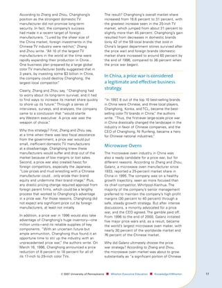 According to Zhang and Zhou, Changhong’s                     The result? Changhong’s overall market share
position as the strongest domestic TV                        increased from 16.6 percent to 31 percent, with
manufacturer did not promise long-term                       the greatest increase seen in the 25-inch TV
security. In fact, the company’s success                     market, which jumped from about 21 percent to
had made it a recent target of foreign                       slightly more than 45 percent. Changhong’s gain
manufacturers. “Lured by the sheer size of                   resulted from decreases in domestic brands
the China market, foreign investments in the                 (only 42 of the 59 local brands that sold in
Chinese TV industry were red-hot, Zhang
                                   ”                         China’s largest department stores survived after
and Zhou write. “All 10 of the largest TV                    the price war) and foreign brands (domestic
manufacturers in the world at the time were                  market share increased to around 60 percent by
rapidly expanding their production in China…                 the end of 1996, compared to 36 percent when
One business plan prepared by a large global                 the price war began).
color TV manufacturer boldly suggested that in
3 years, by investing some $3 billion in China,
the company could destroy Changhong, the
                                                             In China, a price war is considered
largest local competitor.”                                   a legitimate and effective business
Clearly, Zhang and Zhou say, “Changhong had
                                                             strategy.
to worry about its long-term survival, and it had
to find ways to increase its market share quickly            “In 1997, 8 out of the top 10 best-selling brands
to shore up its future. Through a series of
                      ”                                      in China were Chinese, and three local players,
interviews, surveys, and analyses, the company               Changhong, Konka, and TCL, became the best-
came to a conclusion that “would startle                     selling color TV brands in China, the authors
                                                                                               ”
any Western executive: A price war was the                   write. “Thus, the first-ever large-scale price war
weapon of choice.  ”                                         in China drastically changed the landscape in the
                                                             industry in favor of Chinese companies, and the
Why this strategy? First, Zhang and Zhou say,                CEO of Changhong, Ni Runfeng, became a hero
at a time when there was less fiscal assistance              for Chinese national industries. ”
from the government, a price war would put
small, inefficient domestic TV manufacturers
                                                             Microwave Ovens
at a disadvantage. Changhong knew these
manufacturers would suffer and drop out of the               The microwave oven industry in China was
market because of low margins or lost sales.                 also a ready candidate for a price war, but for
Second, a price war also created havoc for                   different reasons. According to Zhang and Zhou,
foreign competitors, especially the Japanese.                Galanz, a microwave oven manufacturer since
“Low prices and mud wrestling with a Chinese                 1933, reported a 25-percent market share in
manufacturer could…only erode their brand                    China in 1995. The company was on a healthy
equity and undermine their brand image. Plus,
                                          ”                  growth trajectory, seen as more focused than
any drastic pricing change required approval from            its chief competitor, Whirlpool-Xianhua. The
foreign parent firms, which could be a lengthy               majority of the company’s senior management
process that worked to Changhong’s advantage                 preferred to maintain the company’s high profit
in a price war. For those reasons, Changhong did             margins (30 percent to 40 percent) through a
not expect any significant price cut by foreign              safe, steady growth strategy. But after intense
manufacturers, at least not initially.                       discussions, a minority advocated for a price
                                                             war, and the CEO agreed. The gamble paid off.
In addition, a price war in 1996 would also take             From 1996 to the end of 2000, Galanz initiated
advantage of Changhong’s huge inventory—one                  five major price wars and, as a result, became
million units—and its reliable supplies of key               the world’s largest microwave oven maker, with
components. “With an uncertain future but                    nearly 30 percent of the worldwide market and
ample ammunition, Changhong thus found it an                 76 percent of the Chinese market.
opportune time to stir up the industry with an
unprecedented price war, the authors write. On
                           ”                                 Why did Galanz ultimately choose the price
March 16, 1996, Changhong announced a price                  war strategy? According to Zhang and Zhou,
reduction of 8 percent to 18 percent for all of              the microwave oven market was about to grow
its 17-inch to 29-inch color TVs.                            substantially as “a significant portion of Chinese




                         ©	007	University	of	Pennsylvania    ■		 Wharton	Executive	Education ■		 Knowledge@Wharton   17
 