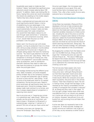 households were ready to modernize their                    the price wars began, the microwave oven
         kitchens. Galanz “estimated that significant price
                  ”                                                  was considered a luxury good. Only well-
         reductions would increase sales by about 100                to-do families had a microwave oven in the
         percent. In addition, Galanz was looking after its
                 ”                                                   kitchen. Then, after a few rounds of price wars,
         future, hoping that a price war would consolidate           everyone has a microwave oven.”
         the industry by weeding out the smaller players
         “before they had a chance to grow. ”                        The Incremental Breakeven Analysis
         Finally, a well-planned and executed price war              (IBEA)
         could significantly benefit Galanz in terms
                                                                     Using these two examples, Zhang and Zhou
         of establishing its cost advantages in the
                                                                     developed a formula to help companies plan
         marketplace. How? By cutting its prices, Galanz
                                                                     and execute a price war. The formula helps
         would substantially increase it sales and take
                                                                     determine the break-even sales price point and
         customers away from weak competitors;
                                                                     important variables necessary to initiate a price
         this would then help Galanz reduce its unit
                                                                     war, including the size of the price cut and the
         cost through scale economies in “production,
                                                                     reduction in marginal costs relative to the price
         distribution, and components sourcing, which,
                                                                     reduction. Called the Incremental Breakeven
         in turn, would make the price cut more
                                                                     Analysis (IBEA), the formula shows that price
         profitable in the first place.
                                      ”
                                                                     wars are not driven by luck but are the result of
         Galanz went into the price war with ample                   careful planning and execution, Zhang says. “As
         supplies, running its production lines on a three-          with any other business strategy, the usefulness
         shift, 24-hours-a-day schedule 2 months before              of price wars depends on the circumstances.    ”
         it launched the first price war in August, an
                                                                     By plugging the numbers from the Galanz price
         off-peak selling season that took the market by
                                                                     war into the IBEA formula, Zhang and Zhou
         surprise. “You have to pay attention to the tell-
                                                                     argue that “initiating the price war was the
         tale signs of price war, says Zhang. “When the
                                 ”
                                                                     rational thing to do… The value of IBEA goes
         competition is thinking of initiating one, they
                                                                     far beyond that simple calculation, of course.
         have to do preparation—accumulate inventory,
                                                                     Some rigorous analyses of the formula will help
         ramp up production, work on distribution
                                                                     us to understand the incentives facing a firm in
         channels—because they need to make sure
                                                                     initiating a price war.”
         they have the products to occupy the market
         when the price goes down.    ”                              The formula also helps explain why more
                                                                     mature markets in the U.S. don’t start as
         The strategy worked during five different price
                                                                     many price wars—although Zhang did point
         wars. Sales increased, unit prices dropped,
                                                                     out that there have been recent price wars
         profits climbed. Key to the company’s success
                                                                     in the airline and computer industries, with
         was “a simple and systematic way of setting
         its price to drive volume, says Zhang. “It set
                                   ”                                 mixed results. While the computer price wars
         its price at the break-even level for its nearest           seem successful, the price wars in the airlines
         competitors. During the price wars, Galanz’s                industry “have had a disastrous result. No one
         price would even go significantly lower than this           is making money, though that has begun to be
         break-even point. Using this strategy, Galanz               resolved as the industry consolidates and the
         always made rivals reluctant to cut prices, and             number of companies that compete is reduced.”
         thus it always stayed ahead of competition in               Or, as Zhang and Zhou note in their paper: “A
         capturing more volume.   ”                                  firm can gain a larger market share when less
                                                                     cost-effective firms in an industry are weeded
         Key to any price war is “lowering your prices               out. A price war will put strains on all firms in
         in a substantial way, adds Zhang. “When you
                              ”                                      an industry. However, less-efficient firms will
         actually use the price as an instrument, you                buckle first, and surviving firms will fatten their
         have to lower it 10 percent to 20 percent, a                market shares.”
         substantial gap. Lowering it 1 percent or 2
         percent? No one will say you have a price war.”             A price war does not necessarily have to be
                                                                     a long one. “A ‘shock and awe’ strategy can
         Ultimately, price wars can change the                       quickly convince an inefficient rival to get out
         consumer landscape. Says Zhang, “When                       of the way, as any resistance is either futile or


1	   					 Wharton	on	Marketing   ■ Determining and Measuring Your Strategy, Vol.	1
 