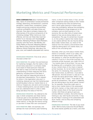 Marketing Metrics and Financial Performance

         when compAnIes tAlk about marketing these                   metric, is that of market share. In fact, we see
         days, topics of conversation include promotional            often companies looking closely at their market
         strategy, advertising, and distribution; customer           share, evaluating how they are performing,
         perception; market share; competitors’ power;               and in some cases looking at market share
         margins and pricing; products and portfolios;               more than profitability, because the profitability
         customer profitability; and sales forces and                may be affected by things exogenous to the
         channels. How does a company measure the                    company, such as what’s going on in the
         effectiveness of the various components of its              economy. But we often look at market share
         marketing strategy? What metrics are most                   based on how we are doing relative to our
         effective, and how can these help maximize                  competitors. The way it’s sometimes misused
         profits? In an interview with Knowledge@                    is, on the surface it seems that market share
         Wharton, Marketing Professor David Reibstein,               is very clearly defined. But we may be talking
         coauthor (with Paul Farris, Neil Bendle, and                about dollar market share, our share of the
         Phillip Pfeifer) of the book Marketing Metrics:             revenue from the industry, and someone else
         50+ Metrics Every Executive Should Master                   might be talking about unit market share, our
         (Wharton School Publishing), talks about the                share of the units being sold.
         pros, cons, and tradeoffs associated with metrics.
                                                                     Secondly, when you think about market share,
                                                                     there’s a numerator, which is our sales, and
                                                                     the denominator being industry sales. But
         knowledge@whArton: First of all, who is
                                                                     the question is, what are we defining as the
         this book written for?                                      industry? If you’re in the printer business, the
         dAve reIbsteIn: It’s written first and foremost
                                                                     computer printer business, you might think of
         for marketing managers. But the reality is that             “my market share of all printers, but you may
                                                                                                        ”
         almost every executive in a company needs                   be dealing with a competitor that is looking
         to be aware of these particular measures….                  at your market share of the inkjet or laserjet
         We need to make sure that we have a good                    printer business. So not all market shares are
         understanding of these measures that we’re                  the same. It’s interesting. One would think
         gathering, including some of the flaws in                   that market share, by definition, must add to
         how they might be measured and some of                      100 percent. And the answer is, they do if we
         the alternate interpretations. This is relevant             all have the same denominator. When I say
         for others in the organization who aren’t in                “must add to 100, I mean, “must add to 100
                                                                                        ”
         marketing, because we may find marketing says               across all competitors.” But, again, it depends:
         something about what our market share is, or                Are we talking about the same overall market?
         what our margins are, and we’re communicating               So, for example, Coca-Cola might want to
         in those marketing terms, [so] we need to make              look at their market share of the carbonated
         sure we understand what it is that is really                soft drink market, or they might want to look
         being said about the status of the firm.                    at their market share of the liquid consumer
                                                                     market. And those are going to give you
         knowledge@whArton: You referred to the                      entirely different numbers. And while they’re
         way in which companies use these metrics.                   looking at, say, total liquids consumed, it may
         Could you give us any examples of the way                   be that Pepsi is looking at the carbonated soft
         in which companies might sometimes misuse                   drink market, and so [they are] comparing
         these metrics, or they get the metrics wrong,               different things.
         or use them to draw their own conclusions?
                                                                     knowledge@whArton: The title of your book
         dAve reIbsteIn: Well, one example, and                      is 50+ Metrics Every Executive Should Master.
         perhaps the most commonly used marketing                    But what exactly qualifies as a metric, and what


0	   					 Wharton	on	Marketing   ■ Determining and Measuring Your Strategy, Vol.	1
 