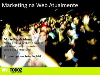 Marketing na Web Atualmente




Marketing de Massa
Atingir a massa também é possível
na internet, porém nas redes
sociais isso é impossível.

E o como agir nas Redes Sociais?
 