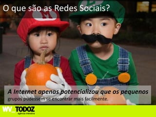 O que são as Redes Sociais?




 A Internet apenas potencializou que os pequenos
 grupos pudessem se encontrar mais facilmente.
 
