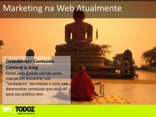 Marketing na Web Atualmente




Desenvolver Conteúdo
Content is King
Existe uma grande corrida pelas
marcas em encontrar sua
“verdadeira” identidade e com isso
desenvolver conteúdo que seja útil
para seu público alvo.
 