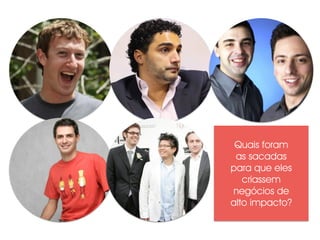 Quais foram 
as sacadas 
para que eles 
criassem 
negócios de 
alto impacto? 
 