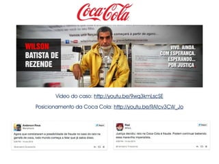 Vídeo do caso: http://youtu.be/9wq3kmLscSE 
Posicionamento da Coca Cola: http://youtu.be/RAfcv3CW_Jo 
 