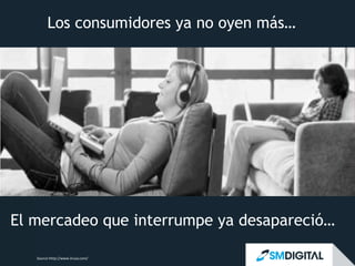 Los consumidores ya no oyen más…
El mercadeo que interrumpe ya desapareció…
Source	
  hhtp://www.iirusa.com/	
  
 