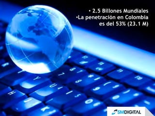 •  2.5 Billones Mundiales
• La penetración en Colombia
es del 53% (23.1 M)
 