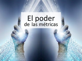 El	
  poder	
  	
  	
  	
  	
  	
  	
  	
  	
  	
  	
  	
  	
  	
  	
  	
  	
  	
  	
  	
  	
  	
  	
  	
  	
  	
  	
  	
  de	
  las	
  métricas	
  
 
