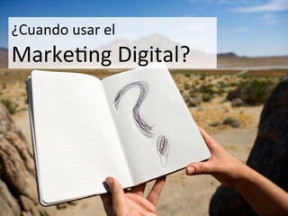 ¿Cuando	
  usar	
  el	
  
Marke<ng	
  Digital?	
  
 
